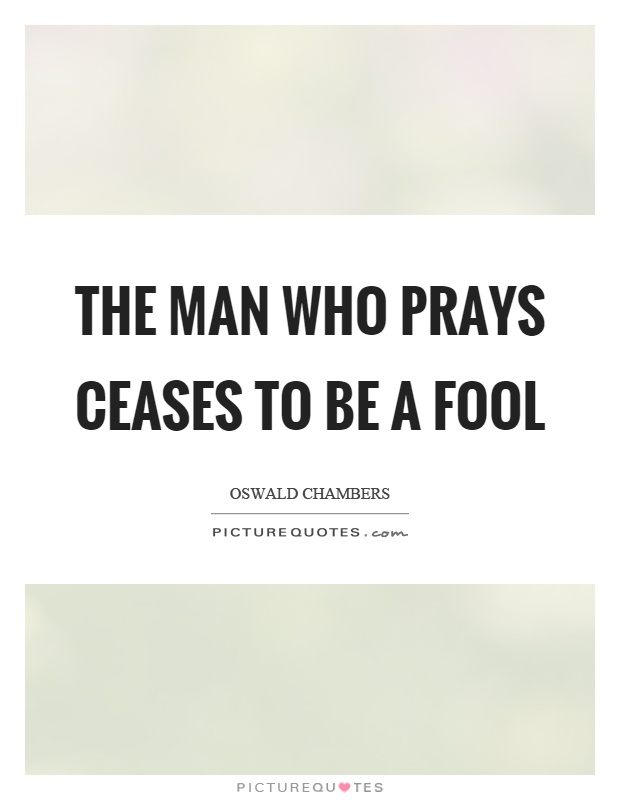 The man who prays ceases to be a fool Picture Quote #1