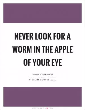 Never look for a worm in the apple of your eye Picture Quote #1