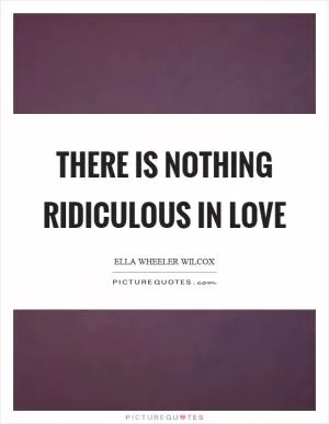 There is nothing ridiculous in love Picture Quote #1