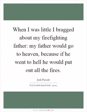 When I was little I bragged about my firefighting father: my father would go to heaven, because if he went to hell he would put out all the fires Picture Quote #1