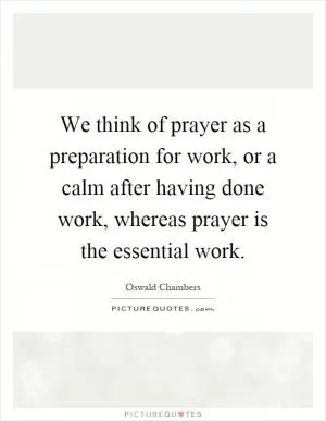 We think of prayer as a preparation for work, or a calm after having done work, whereas prayer is the essential work Picture Quote #1