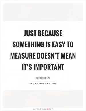 Just because something is easy to measure doesn’t mean it’s important Picture Quote #1