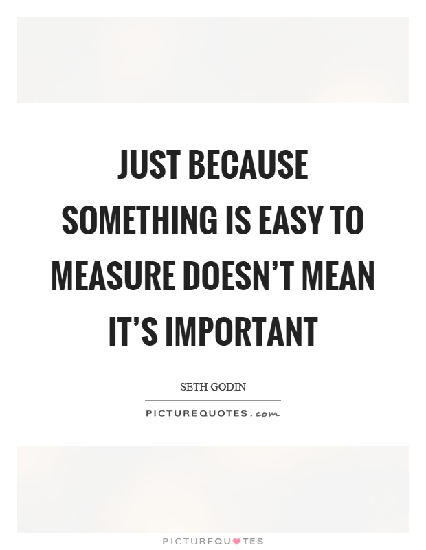 Just because something is easy to measure doesn't mean it's important Picture Quote #1