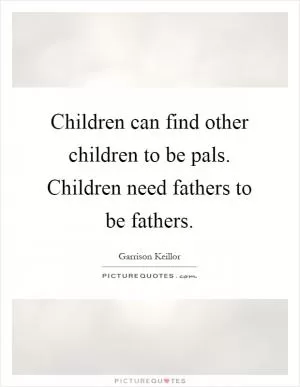 Children can find other children to be pals. Children need fathers to be fathers Picture Quote #1