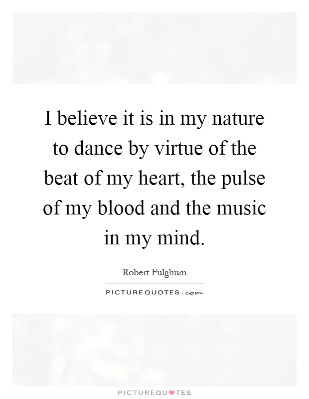 I believe it is in my nature to dance by virtue of the beat of my heart, the pulse of my blood and the music in my mind Picture Quote #1