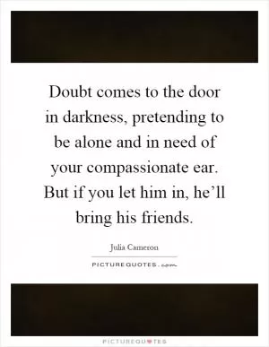 Doubt comes to the door in darkness, pretending to be alone and in need of your compassionate ear. But if you let him in, he’ll bring his friends Picture Quote #1