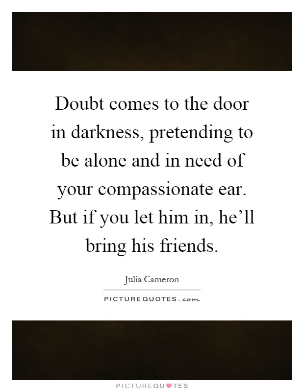 Doubt comes to the door in darkness, pretending to be alone and in need of your compassionate ear. But if you let him in, he'll bring his friends Picture Quote #1