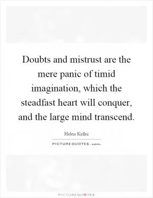 Doubts and mistrust are the mere panic of timid imagination, which the steadfast heart will conquer, and the large mind transcend Picture Quote #1