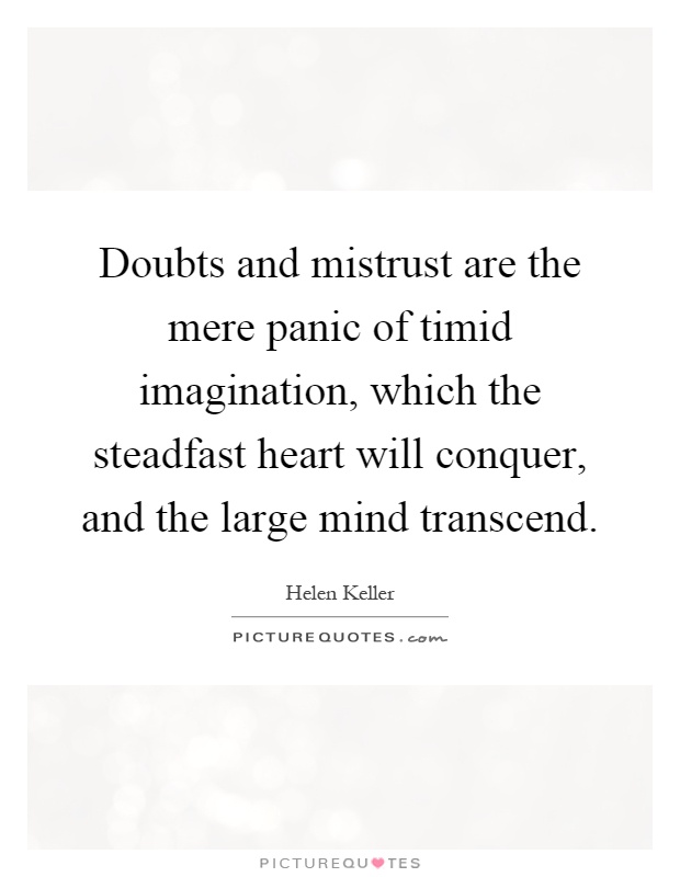 Doubts and mistrust are the mere panic of timid imagination, which the steadfast heart will conquer, and the large mind transcend Picture Quote #1