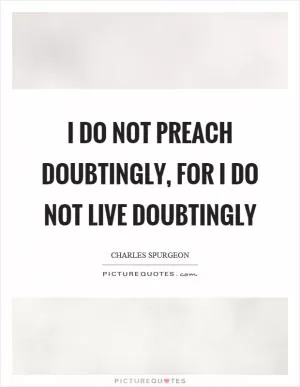 I do not preach doubtingly, for I do not live doubtingly Picture Quote #1