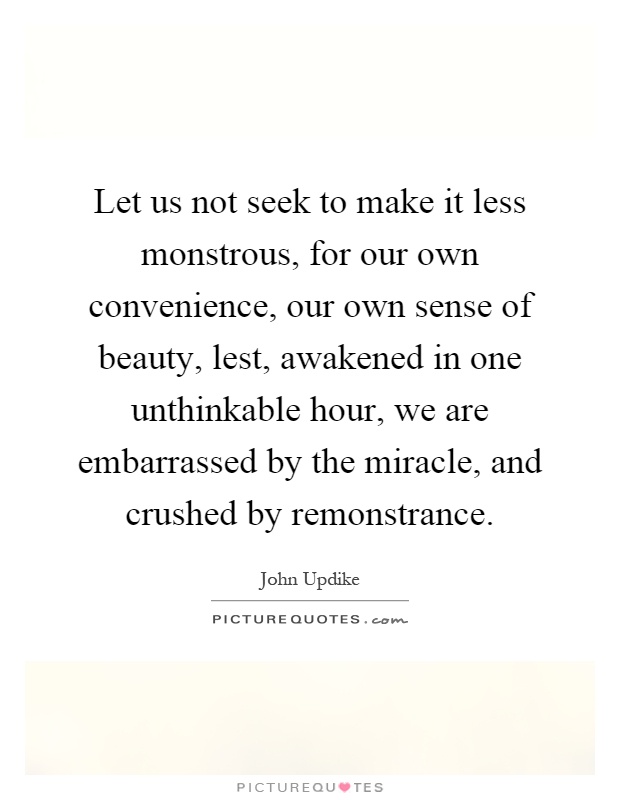 Let us not seek to make it less monstrous, for our own convenience, our own sense of beauty, lest, awakened in one unthinkable hour, we are embarrassed by the miracle, and crushed by remonstrance Picture Quote #1