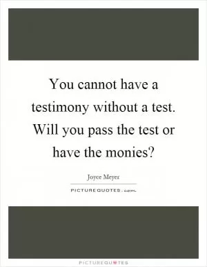 You cannot have a testimony without a test. Will you pass the test or have the monies? Picture Quote #1