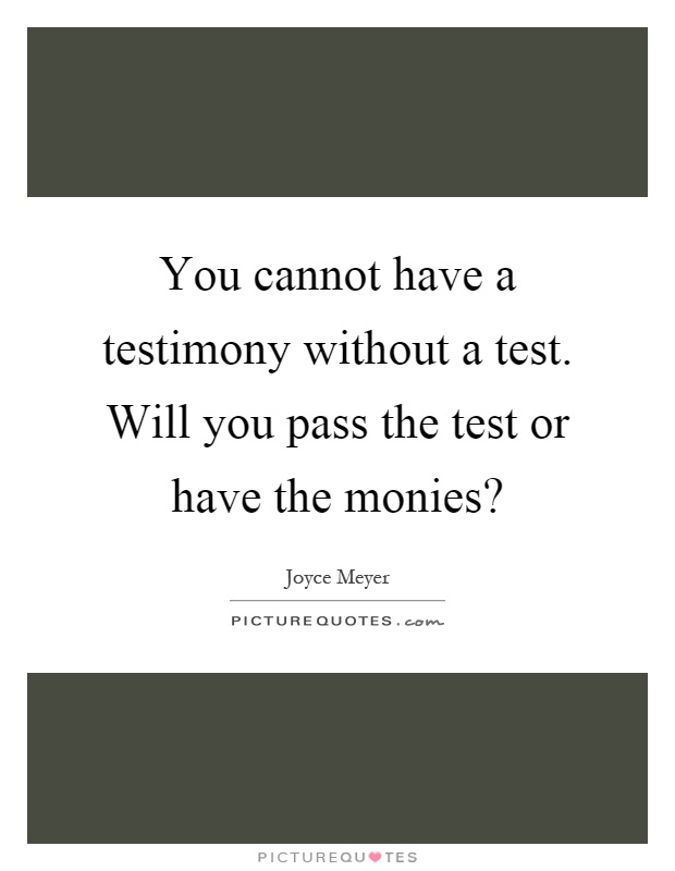 You cannot have a testimony without a test. Will you pass the test or have the monies? Picture Quote #1