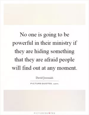 No one is going to be powerful in their ministry if they are hiding something that they are afraid people will find out at any moment Picture Quote #1