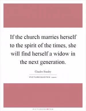 If the church marries herself to the spirit of the times, she will find herself a widow in the next generation Picture Quote #1