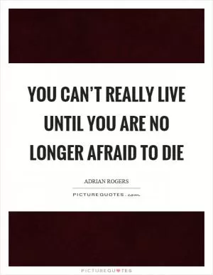 You can’t really live until you are no longer afraid to die Picture Quote #1