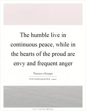 The humble live in continuous peace, while in the hearts of the proud are envy and frequent anger Picture Quote #1
