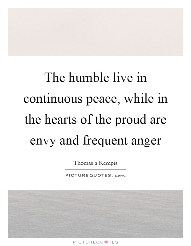 The humble live in continuous peace, while in the hearts of the proud are envy and frequent anger Picture Quote #1