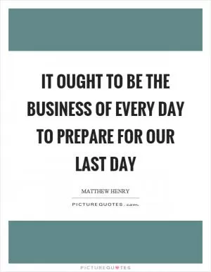 It ought to be the business of every day to prepare for our last day Picture Quote #1
