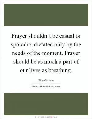 Prayer shouldn’t be casual or sporadic, dictated only by the needs of the moment. Prayer should be as much a part of our lives as breathing Picture Quote #1