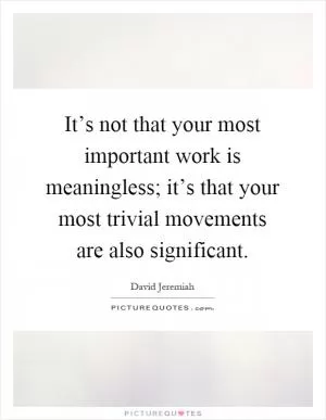 It’s not that your most important work is meaningless; it’s that your most trivial movements are also significant Picture Quote #1