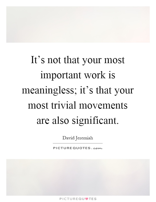 It's not that your most important work is meaningless; it's that your most trivial movements are also significant Picture Quote #1