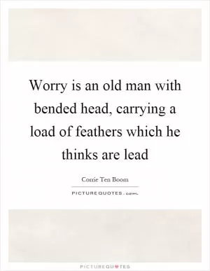 Worry is an old man with bended head, carrying a load of feathers which he thinks are lead Picture Quote #1