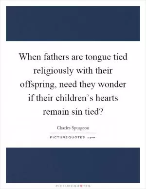 When fathers are tongue tied religiously with their offspring, need they wonder if their children’s hearts remain sin tied? Picture Quote #1