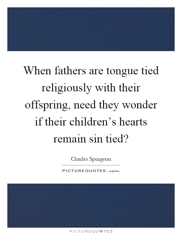 When fathers are tongue tied religiously with their offspring, need they wonder if their children's hearts remain sin tied? Picture Quote #1