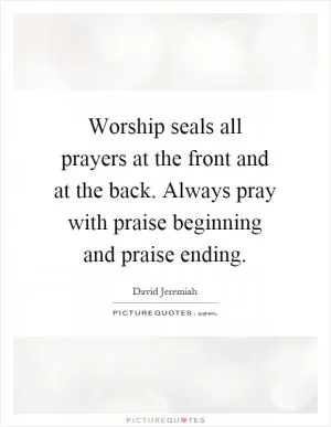 Worship seals all prayers at the front and at the back. Always pray with praise beginning and praise ending Picture Quote #1