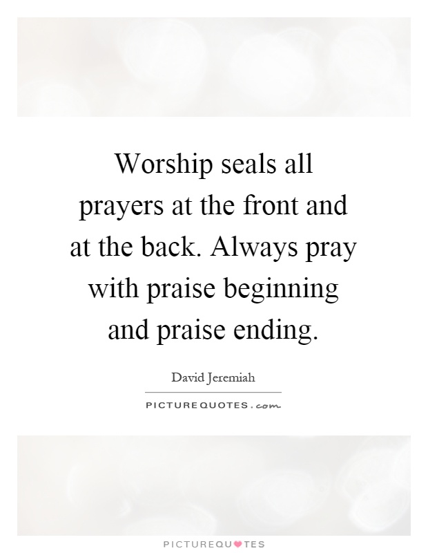 Worship seals all prayers at the front and at the back. Always pray with praise beginning and praise ending Picture Quote #1