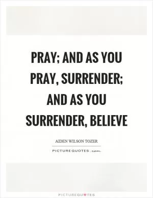Pray; and as you pray, surrender; and as you surrender, believe Picture Quote #1
