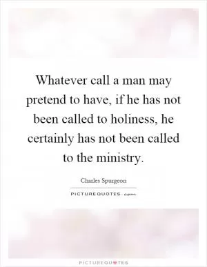 Whatever call a man may pretend to have, if he has not been called to holiness, he certainly has not been called to the ministry Picture Quote #1