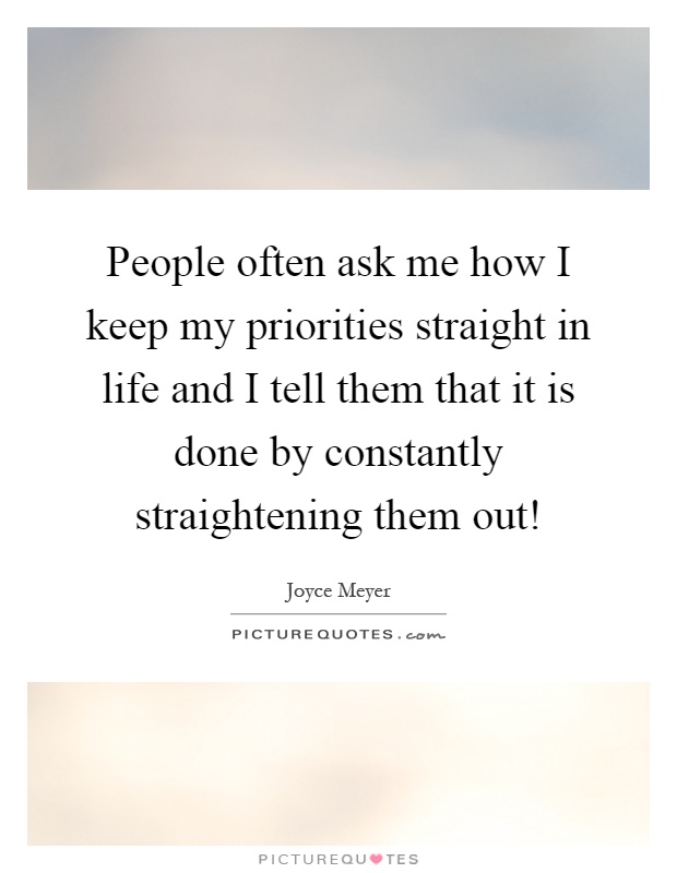 People often ask me how I keep my priorities straight in life and I tell them that it is done by constantly straightening them out! Picture Quote #1