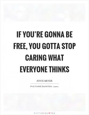 If you’re gonna be free, you gotta stop caring what everyone thinks Picture Quote #1