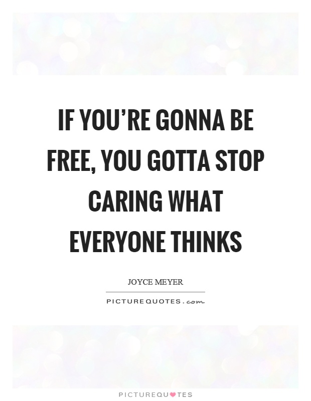 If you're gonna be free, you gotta stop caring what everyone thinks Picture Quote #1