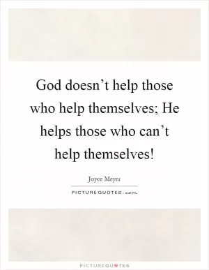God doesn’t help those who help themselves; He helps those who can’t help themselves! Picture Quote #1