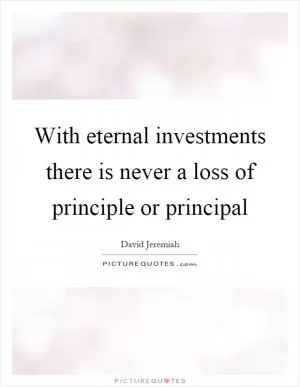 With eternal investments there is never a loss of principle or principal Picture Quote #1