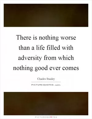 There is nothing worse than a life filled with adversity from which nothing good ever comes Picture Quote #1