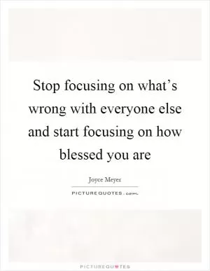 Stop focusing on what’s wrong with everyone else and start focusing on how blessed you are Picture Quote #1