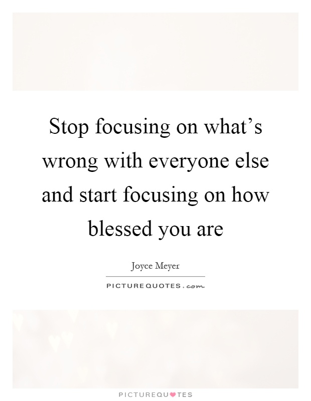 Stop focusing on what's wrong with everyone else and start focusing on how blessed you are Picture Quote #1