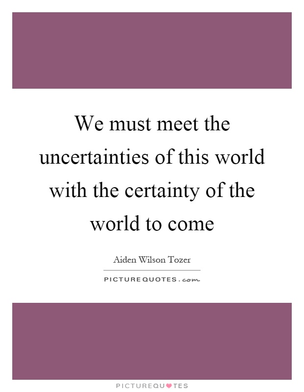 We must meet the uncertainties of this world with the certainty of the world to come Picture Quote #1