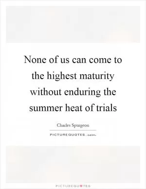 None of us can come to the highest maturity without enduring the summer heat of trials Picture Quote #1
