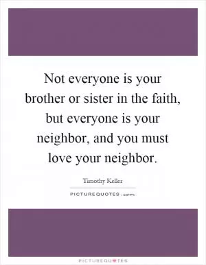 Not everyone is your brother or sister in the faith, but everyone is your neighbor, and you must love your neighbor Picture Quote #1