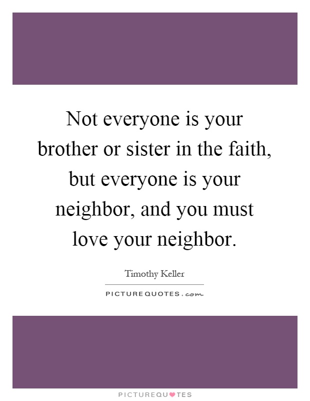 Not everyone is your brother or sister in the faith, but everyone is your neighbor, and you must love your neighbor Picture Quote #1