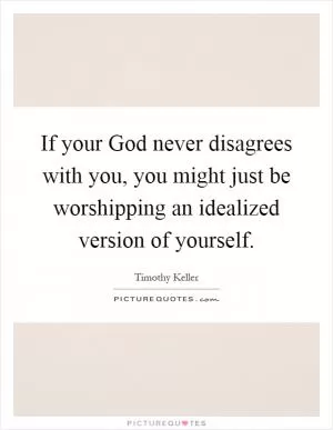 If your God never disagrees with you, you might just be worshipping an idealized version of yourself Picture Quote #1