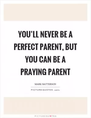You’ll never be a perfect parent, but you can be a praying parent Picture Quote #1