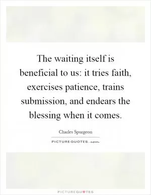 The waiting itself is beneficial to us: it tries faith, exercises patience, trains submission, and endears the blessing when it comes Picture Quote #1
