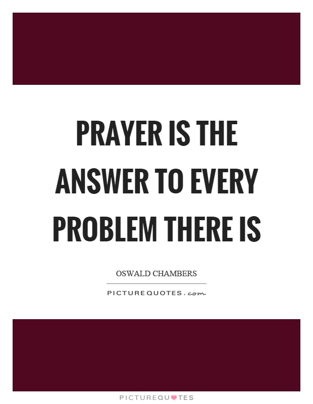 Prayer is the answer to every problem there is Picture Quote #1
