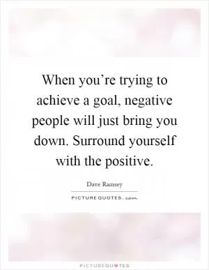 When you’re trying to achieve a goal, negative people will just bring you down. Surround yourself with the positive Picture Quote #1